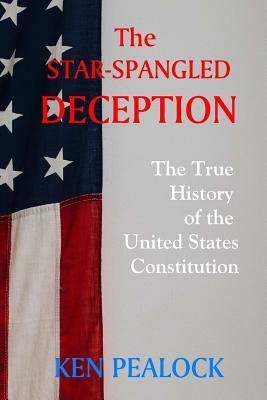 The Star-Spangled Deception: The True History of the United States Constitution by Ken Pealock