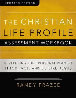 The Christian Life Profile Assessment Workbook Updated Edition: Developing Your Personal Plan to Think, Act, and Be Like Jesus by Randy Frazee