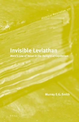 Invisible Leviathan: Marx's Law of Value in the Twilight of Capitalism by Murray E.G. Smith