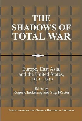The Shadows of Total War: Europe, East Asia, and the United States, 1919 1939 by Stig Förster, Roger Chickering