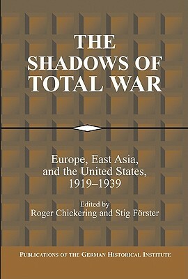 The Shadows of Total War: Europe, East Asia, and the United States, 1919 1939 by Roger Chickering, Stig Förster