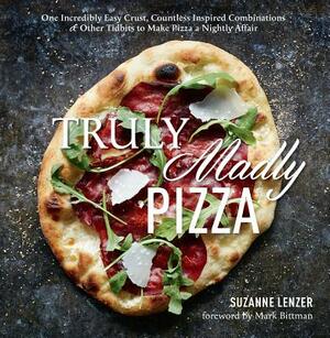 Truly Madly Pizza: One Incredibly Easy Crust, Countless Inspired Combinations & Other Tidbits to Make Pizza a Nightly Affair: A Cookbook by Suzanne Lenzer