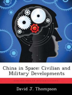 China in Space: Civilian and Military Developments by David J. Thompson