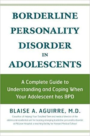 Borderline Personality Disorder in Adolescents: A Complete Guide to Understanding and Coping When Your Adolescent has BPD by Blaise A. Aguirre