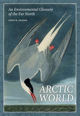 Arctic World: An Environmental Glossary of the Far North by Steve W. Chadde