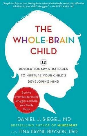 The Whole-Brain Child: 12 revolutionary strategies to nurture your child's developing mind by Tina Payne Bryson, Daniel J. Siegel, Daniel J. Siegel
