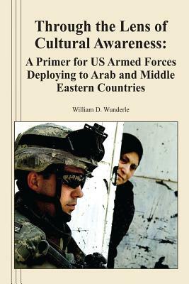 Through the Lens of Cultural Awareness: A Primer for US Armed Forces Deploying to Arab and Middle Eastern Countries by William D. Wunderle