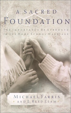 A Sacred Foundation: The Importance Of Strength In The Home School Marriage by Michael Farris, L. Reed Elam