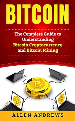 Bitcoin: The Complete Guide to Understanding Bitcoin Cryptocurrency and Bitcoin Mining by Allen Andrews