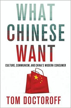 What Chinese Want: Culture, Communism and the Modern Chinese Consumer by Tom Doctoroff