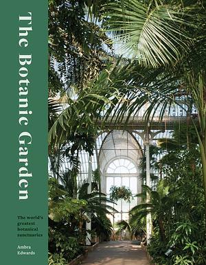 The Botanic Garden: The world's greatest botanical sanctuaries by Ambra Edwards, Ambra Edwards