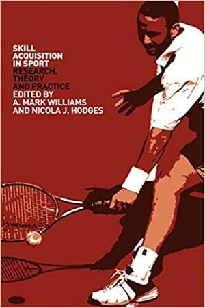 Skill Acquisition in Sport: Research, Theory and Practice by A. Mark Williams, Nicola J. Hodges