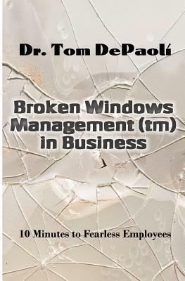 Broken Windows Management in Business: 10 Minutes to Fearless Employees by Tom Depaoli, Laurie Barrows