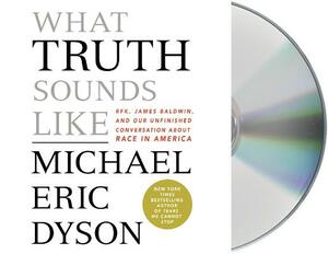 What Truth Sounds Like: Robert F. Kennedy, James Baldwin, and Our Unfinished Conversation about Race in America by Michael Eric Dyson