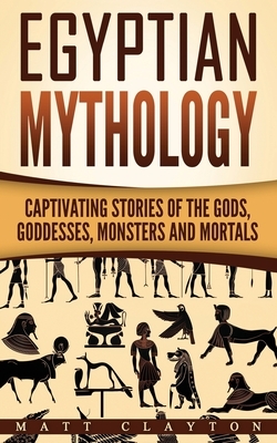 Egyptian Mythology: Captivating Stories of the Gods, Goddesses, Monsters and Mortals by Matt Clayton