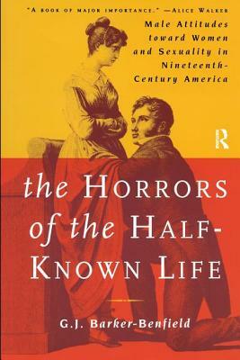 The Horrors of the Half-Known Life: Male Attitudes Toward Women and Sexuality in 19th. Century America by G. J. Barker-Benfield