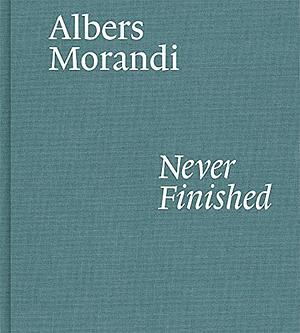 Albers and Morandi: Never Finished by Josef Albers, Laura Mattioli, Giorgio Morandi