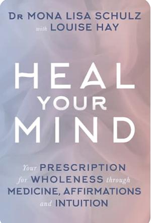 Heal Your Mind: Your Prescription for Wholeness through Medicine, Affirmations and Intuition by Mona Lisa Schulz, Mona Lisa Schulz, Louise L. Hay
