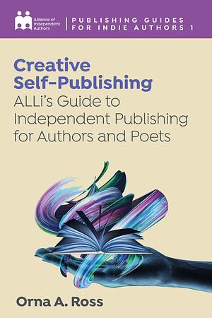 Creative Self-Publishing: ALLi's Guide to Independent Publishing for Authors & Poets by Orna A. Ross, Orna A. Ross