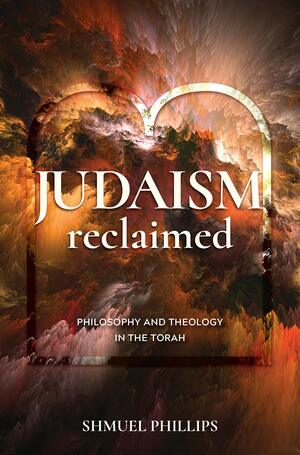 Judaism Reclaimed: Philosophy and Theology in the Torah by Shmuel Phillips