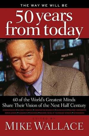 The Way We Will Be 50 Years from Today: 60 Of The World's Greatest Minds Share Their Visions of the Next Half-Century by Mike Wallace