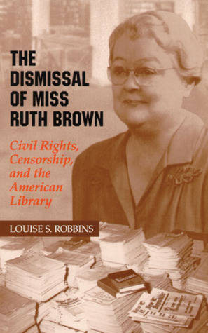 The Dismissal of Miss Ruth Brown: Civil Rights, Censorship, and the American Library by Louise S. Robbins