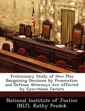 Preliminary Study of How Plea Bargaining Decisions by Prosecution and Defense Attorneys Are Affected by Eyewitness Factors by Kathy Pezdek