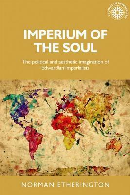 Imperium of the Soul: The Political and Aesthetic Imagination of Edwardian Imperialists by Norman Etherington