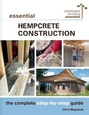 Essential Hempcrete Construction: The Complete Step-By-Step Guide by Chris Magwood