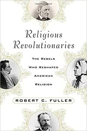 Religious Revolutionaries: The Rebels Who Reshaped American Religion by Robert C. Fuller