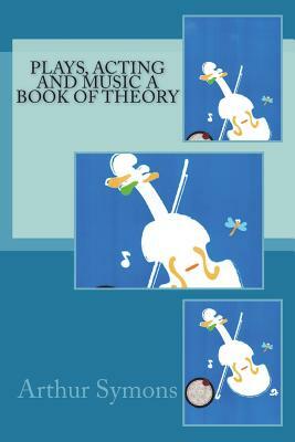 Plays, Acting and Music A Book Of Theory by Arthur Symons