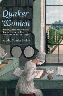 Quaker Women: Personal Life, Memory and Radicalism in the Lives of Women Friends, 1780-1930 by Sandra Stanley Holton