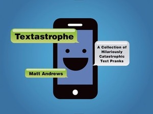 Textastrophe: A Collection of Hilariously Catastrophic Text Pranks by Matt Andrews