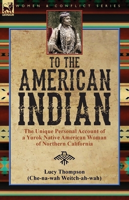 To the American Indian: the Unique Personal Account of a Yurok Native American Woman of Northern California by Lucy Thompson