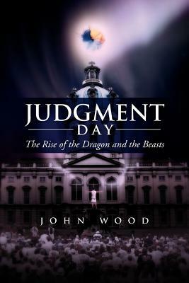 Judgment Day: The Rise of the Dragon and the Beasts by John Wood