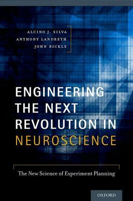 Engineering the Next Revolution in Neuroscience: The New Science of Experiment Planning by Alcino J. Silva, Anthony Landreth, John Bickle