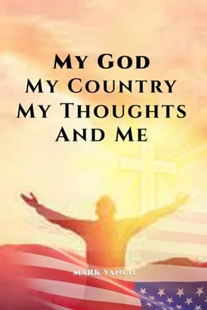 My God My Country My Thoughts and Me by Mark Vancil