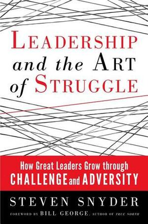 Leadership and the Art of Struggle: How Great Leaders Grow Through Challenge and Adversity by Steven Snyder, Bill George