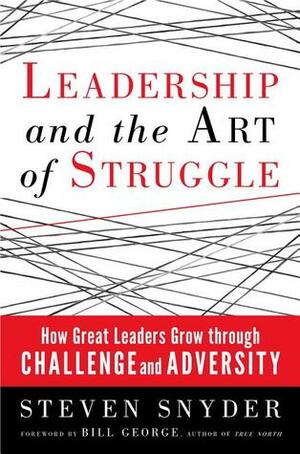 Leadership and the Art of Struggle: How Great Leaders Grow Through Challenge and Adversity by Bill George, Steven Snyder