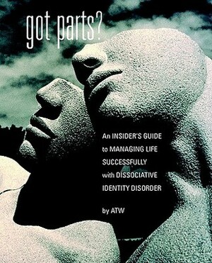 Got Parts?: An Insider's Guide to Managing Life Successfully with Dissociative Identity Disorder by A.T.W., Rick Ritter