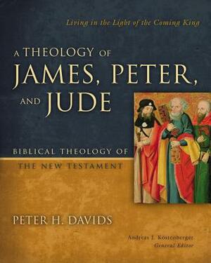 A Theology of James, Peter, and Jude: Living in the Light of the Coming King by Peter H. Davids