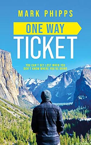 One Way Ticket: You Can't Get Lost When You Don't Know Where You're Going by Mark Phipps