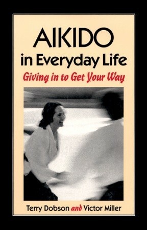 Aikido in Everyday Life: Giving in to Get Your Way by Victor Miller, Terry Dodson