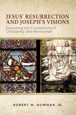 Jesus' Resurrection and Joseph's Visions: Examining the Foundations of Christianity and Mormonism by Robert M. Bowman