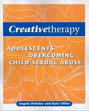 Creative Therapy: Adolescents Overcoming Child Sexual Abuse by Kate Ollier, Angela Hobday