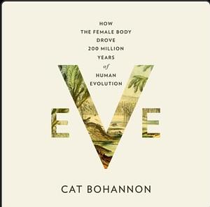 Eve: how the female body drove 200 million years of human evolution by Cat Bohannon