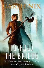 To Hold the Bridge: A tale of the Old Kingdom and other stories by Garth Nix