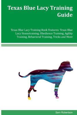 Texas Blue Lacy Training Guide Texas Blue Lacy Training Book Features: Texas Blue Lacy Housetraining, Obedience Training, Agility Training, Behavioral by Sam Robertson