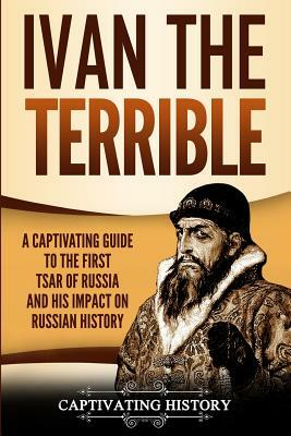 Ivan the Terrible: A Captivating Guide to the First Tsar of Russia and His Impact on Russian History by Captivating History