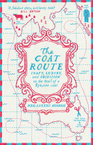 The Coat Route: Craft, Luxury, and Obsession on the Trail of a $50,000 Coat by Meg Lukens Noonan